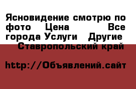 Ясновидение смотрю по фото  › Цена ­ 2 000 - Все города Услуги » Другие   . Ставропольский край